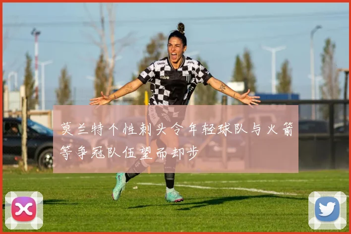 莫兰特个性刺头令年轻球队与火箭等争冠队伍望而却步