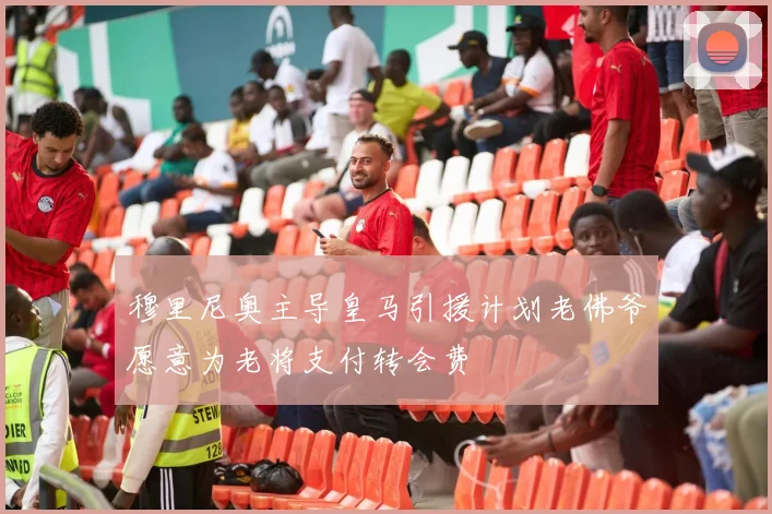 穆里尼奥主导皇马引援计划老佛爷愿意为老将支付转会费