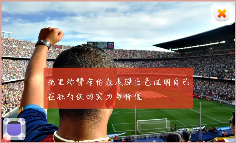老里称赞布伦森表现出色证明自己在独行侠的实力与价值