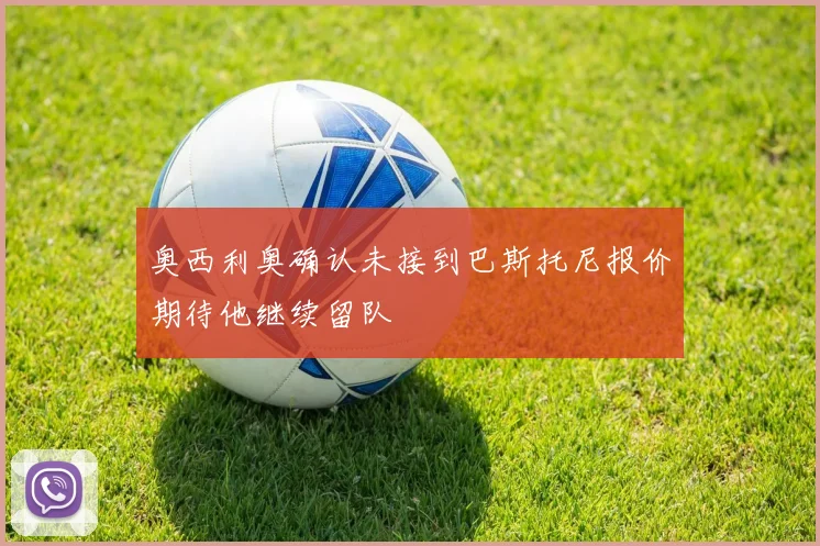 奥西利奥确认未接到巴斯托尼报价期待他继续留队