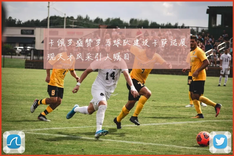 卡佩罗盛赞罗马球队建设卡萨诺展现天才风采引人瞩目
