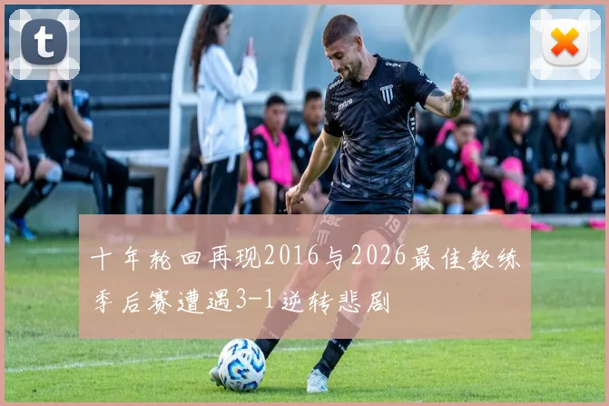 十年轮回再现2016与2026最佳教练季后赛遭遇3-1逆转悲剧