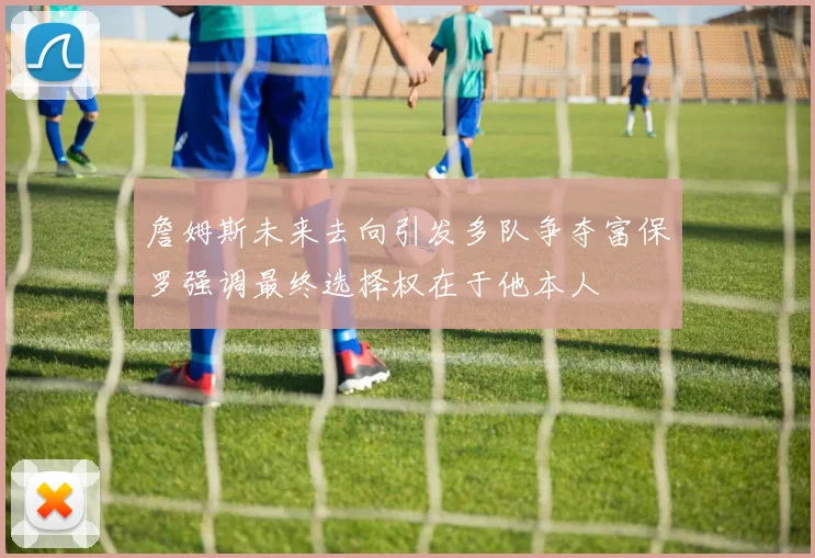 詹姆斯未来去向引发多队争夺富保罗强调最终选择权在于他本人
