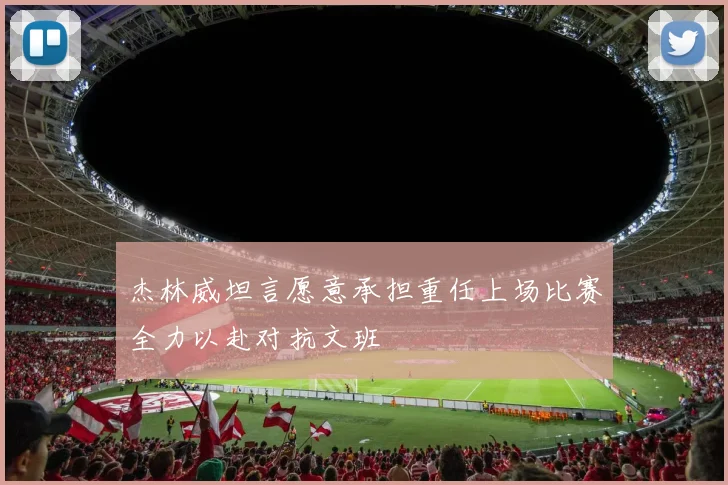 杰林威坦言愿意承担重任上场比赛全力以赴对抗文班