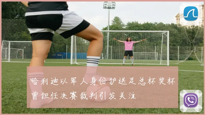 哈利迪以军人身份护送足总杯奖杯曾担任决赛裁判引发关注