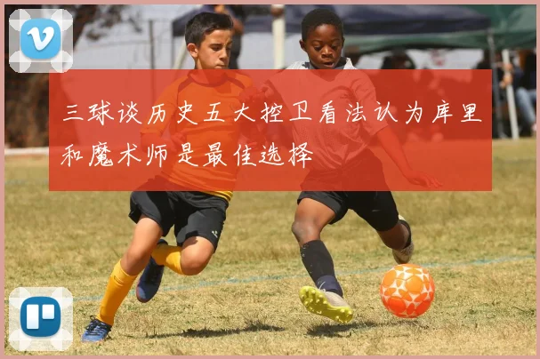 三球谈历史五大控卫看法认为库里和魔术师是最佳选择