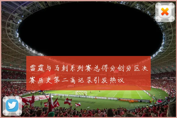 雷霆与马刺系列赛总得分创分区决赛历史第二高记录引发热议