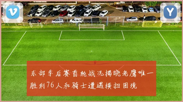 东部季后赛首轮战况揭晓老鹰唯一胜利76人和骑士遭遇横扫困境