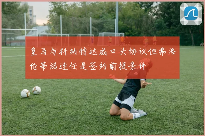 皇马与科纳特达成口头协议但弗洛伦蒂诺连任是签约前提条件