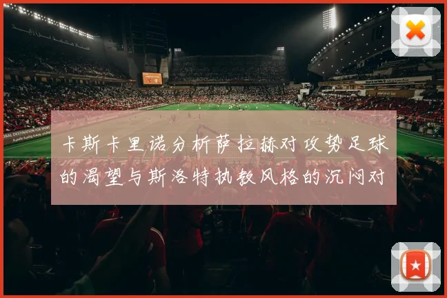 卡斯卡里诺分析萨拉赫对攻势足球的渴望与斯洛特执教风格的沉闷对比
