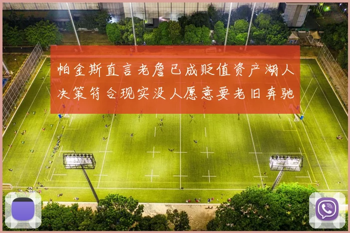 帕金斯直言老詹已成贬值资产湖人决策符合现实没人愿意要老旧奔驰