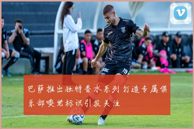 巴萨推出独特香水系列打造专属俱乐部嗅觉标识引发关注