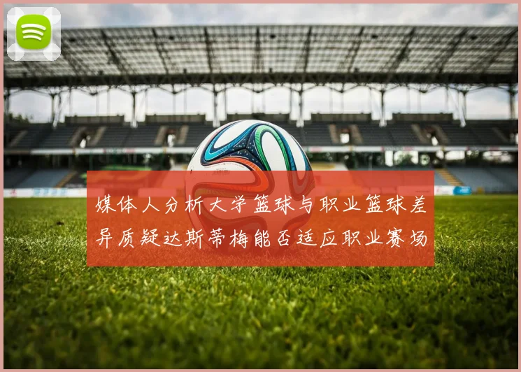 媒体人分析大学篮球与职业篮球差异质疑达斯蒂梅能否适应职业赛场