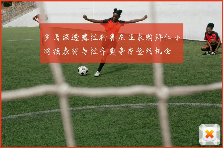 罗马诺透露拉科鲁尼亚求购拜仁小将扬森将与拉齐奥争夺签约机会